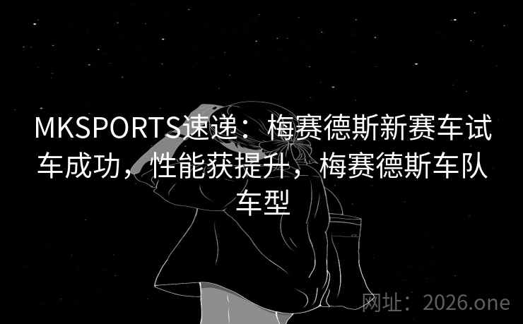 MKSPORTS速递：梅赛德斯新赛车试车成功，性能获提升，梅赛德斯车队车型