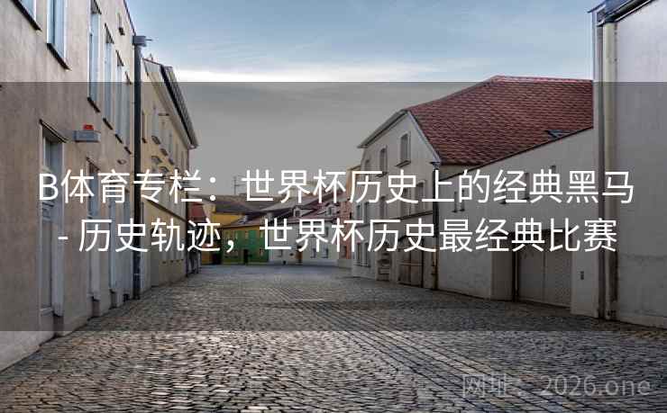 B体育专栏：世界杯历史上的经典黑马 - 历史轨迹，世界杯历史最经典比赛