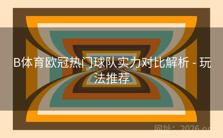 B体育欧冠热门球队实力对比解析 - 玩法推荐