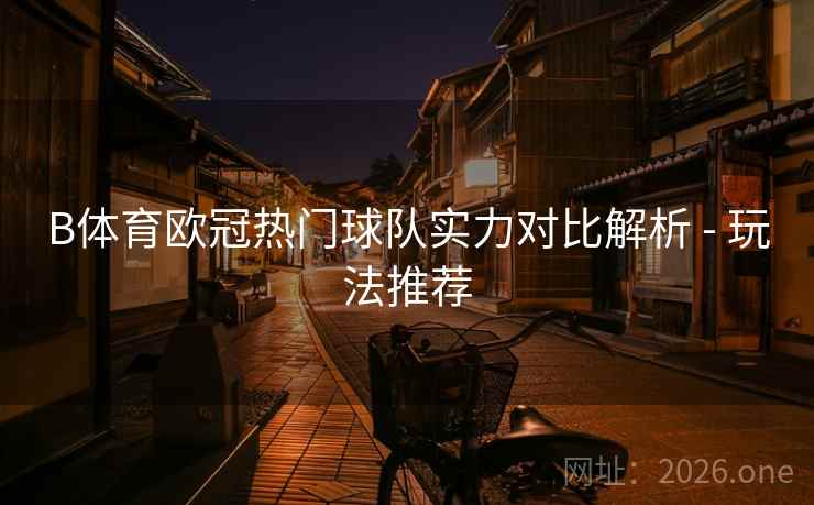 B体育欧冠热门球队实力对比解析 - 玩法推荐