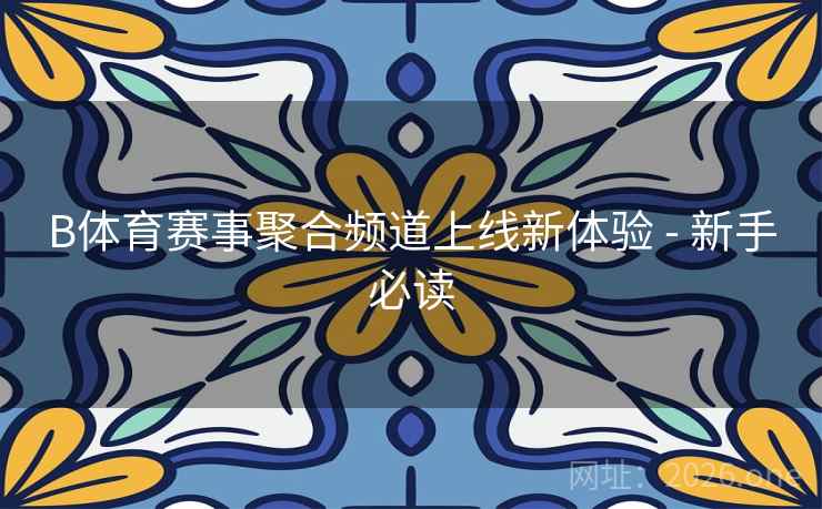 B体育赛事聚合频道上线新体验 - 新手必读