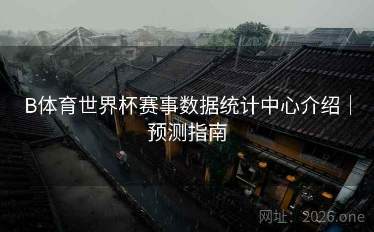 B体育世界杯赛事数据统计中心介绍｜预测指南