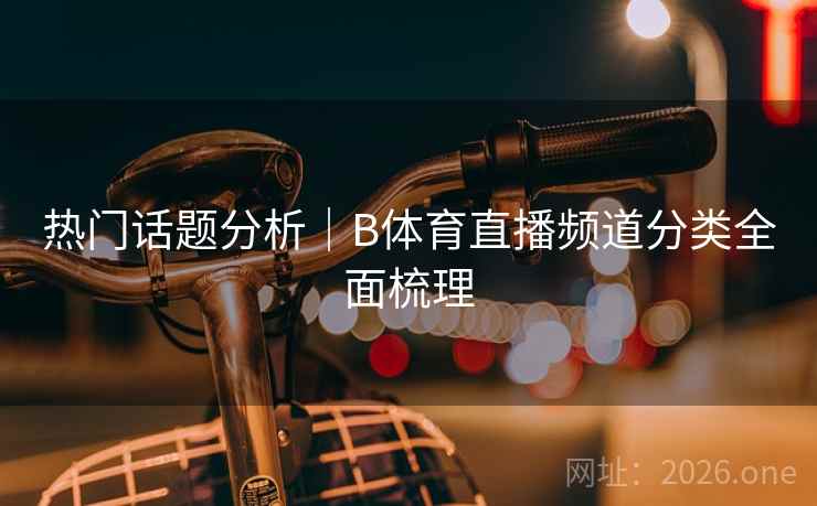 热门话题分析｜B体育直播频道分类全面梳理