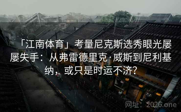 「江南体育」考量尼克斯选秀眼光屡屡失手：从弗雷德里克·威斯到尼利基纳，或只是时运不济？