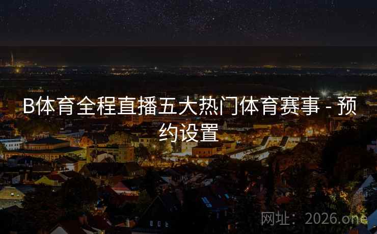 B体育全程直播五大热门体育赛事 - 预约设置