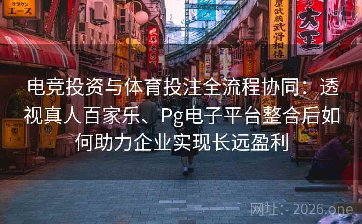 电竞投资与体育投注全流程协同：透视真人百家乐、Pg电子平台整合后如何助力企业实现长远盈利