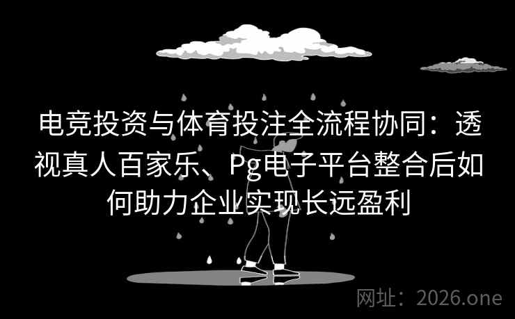 电竞投资与体育投注全流程协同：透视真人百家乐、Pg电子平台整合后如何助力企业实现长远盈利