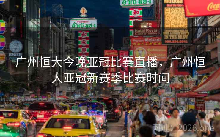 广州恒大今晚亚冠比赛直播，广州恒大亚冠新赛季比赛时间