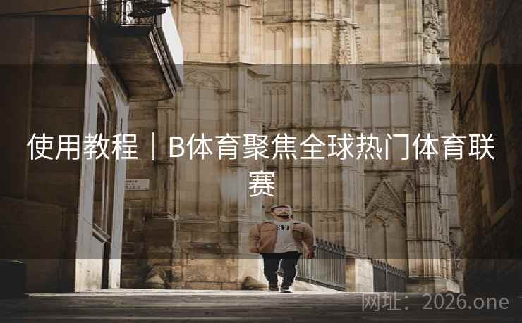使用教程｜B体育聚焦全球热门体育联赛
