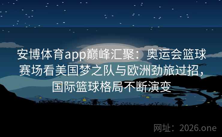 安博体育app巅峰汇聚：奥运会篮球赛场看美国梦之队与欧洲劲旅过招，国际篮球格局不断演变