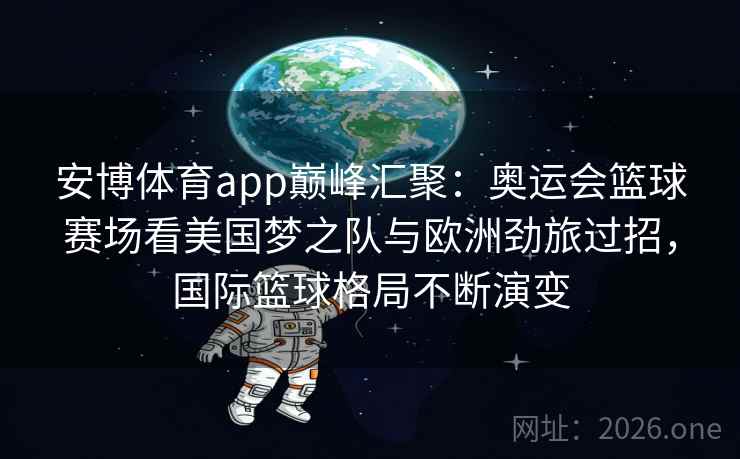 安博体育app巅峰汇聚：奥运会篮球赛场看美国梦之队与欧洲劲旅过招，国际篮球格局不断演变