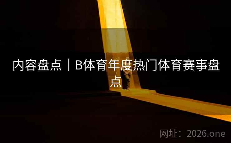 内容盘点｜B体育年度热门体育赛事盘点