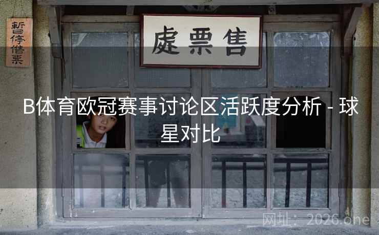 B体育欧冠赛事讨论区活跃度分析 - 球星对比