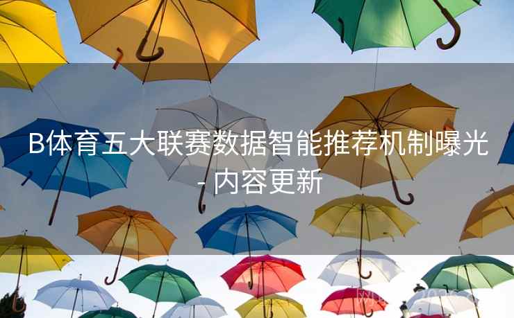 B体育五大联赛数据智能推荐机制曝光 - 内容更新