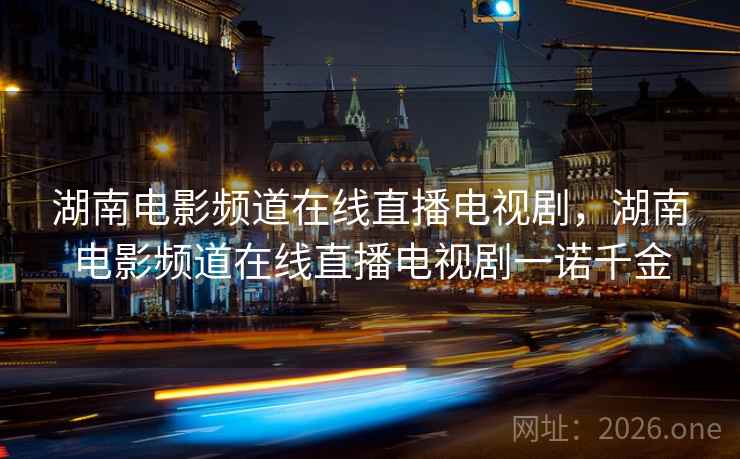 湖南电影频道在线直播电视剧，湖南电影频道在线直播电视剧一诺千金