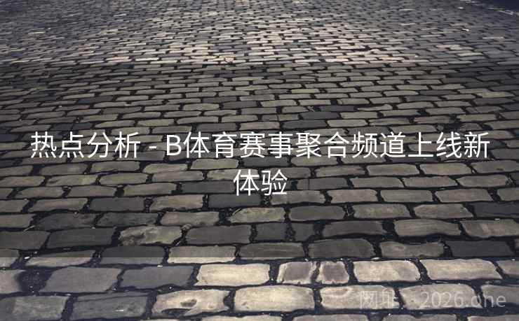 热点分析 - B体育赛事聚合频道上线新体验