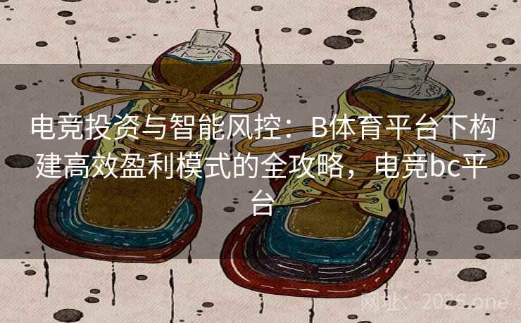 电竞投资与智能风控：B体育平台下构建高效盈利模式的全攻略，电竞bc平台