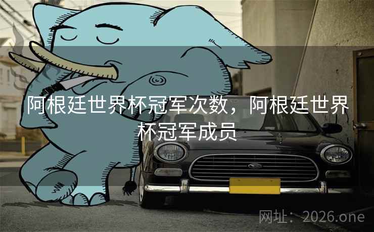 阿根廷世界杯冠军次数，阿根廷世界杯冠军成员