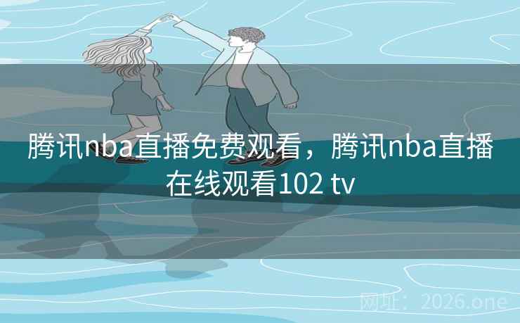 腾讯nba直播免费观看，腾讯nba直播在线观看102 tv