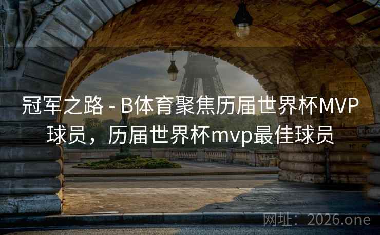 冠军之路 - B体育聚焦历届世界杯MVP球员，历届世界杯mvp最佳球员