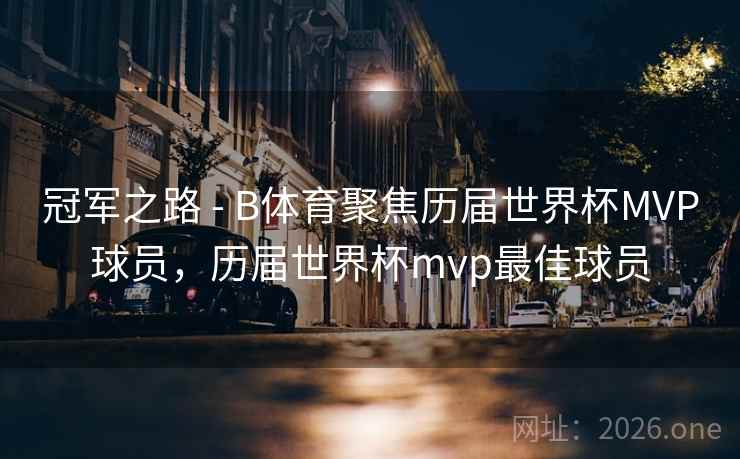 冠军之路 - B体育聚焦历届世界杯MVP球员，历届世界杯mvp最佳球员
