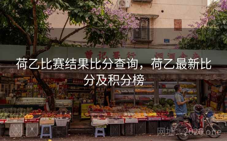 荷乙比赛结果比分查询，荷乙最新比分及积分榜