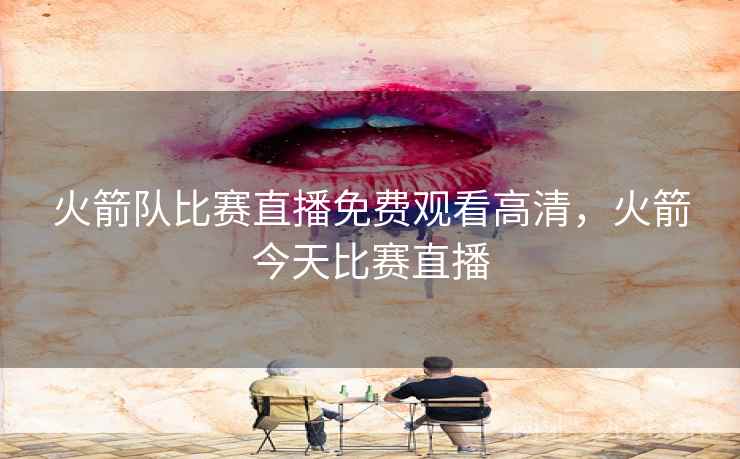 火箭队比赛直播免费观看高清，火箭今天比赛直播