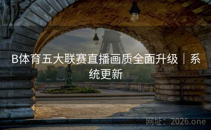 B体育五大联赛直播画质全面升级｜系统更新