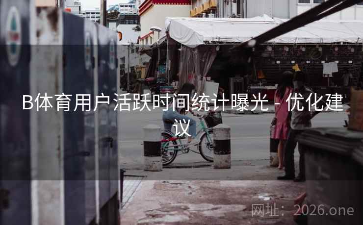 B体育用户活跃时间统计曝光 - 优化建议