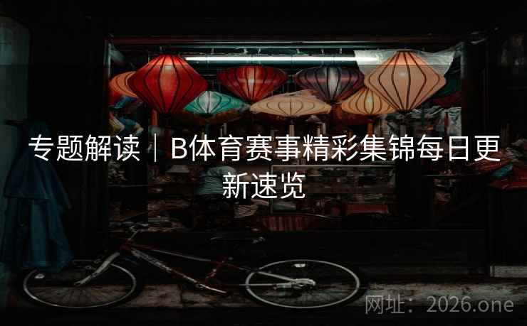 专题解读｜B体育赛事精彩集锦每日更新速览