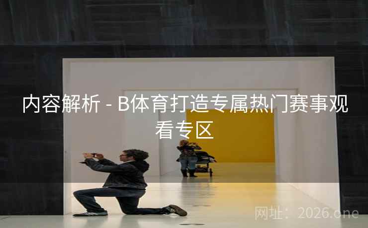 内容解析 - B体育打造专属热门赛事观看专区