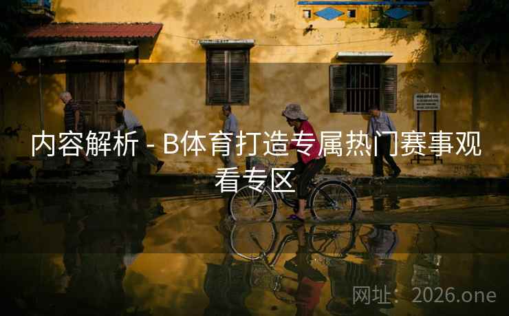 内容解析 - B体育打造专属热门赛事观看专区