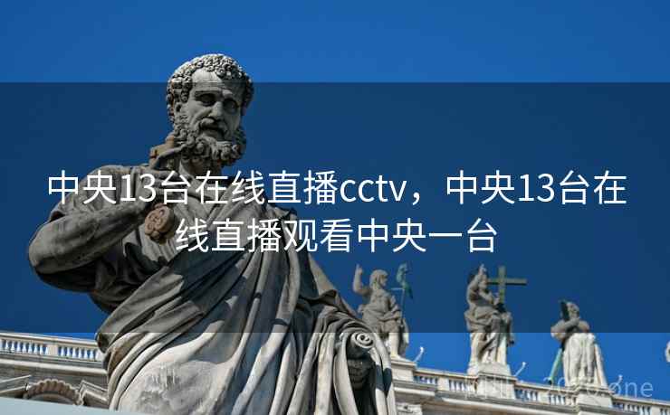 中央13台在线直播cctv，中央13台在线直播观看中央一台