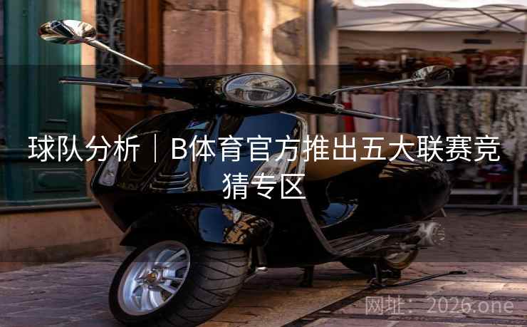 球队分析｜B体育官方推出五大联赛竞猜专区