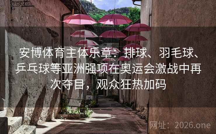 安博体育主体乐章：排球、羽毛球、乒乓球等亚洲强项在奥运会激战中再次夺目，观众狂热加码