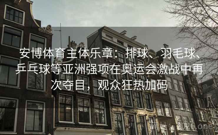 安博体育主体乐章：排球、羽毛球、乒乓球等亚洲强项在奥运会激战中再次夺目，观众狂热加码