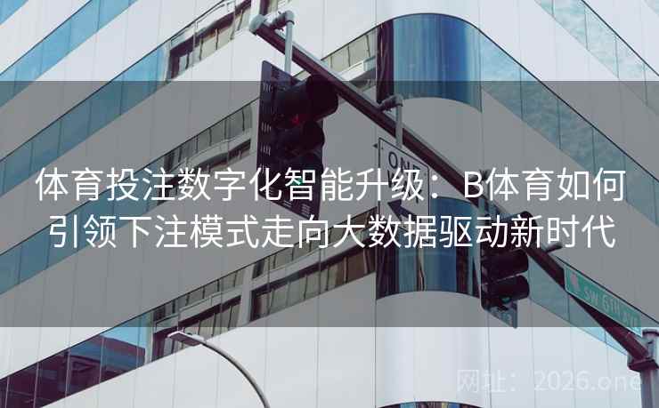 体育投注数字化智能升级：B体育如何引领下注模式走向大数据驱动新时代