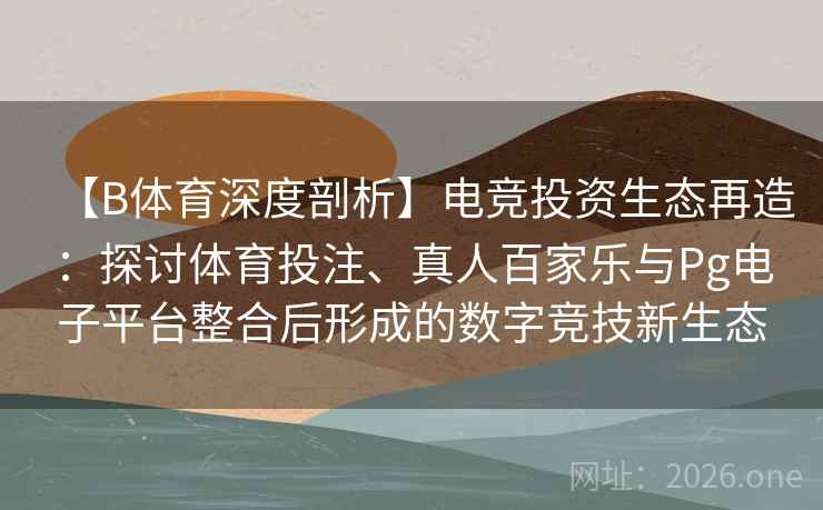 【B体育深度剖析】电竞投资生态再造：探讨体育投注、真人百家乐与Pg电子平台整合后形成的数字竞技新生态