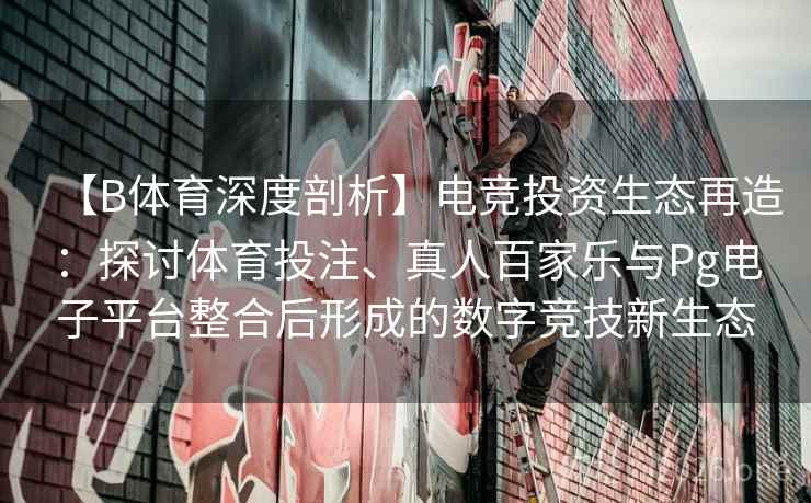 【B体育深度剖析】电竞投资生态再造：探讨体育投注、真人百家乐与Pg电子平台整合后形成的数字竞技新生态