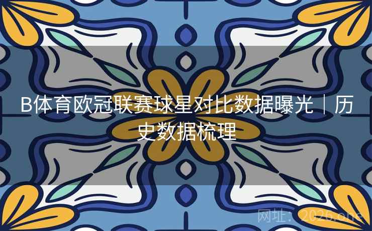 B体育欧冠联赛球星对比数据曝光｜历史数据梳理