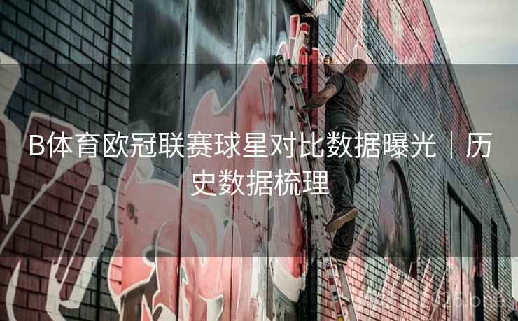 B体育欧冠联赛球星对比数据曝光｜历史数据梳理