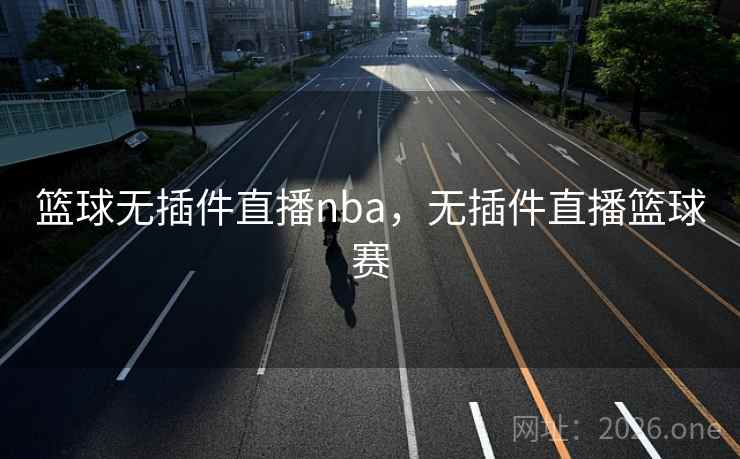篮球无插件直播nba，无插件直播篮球赛