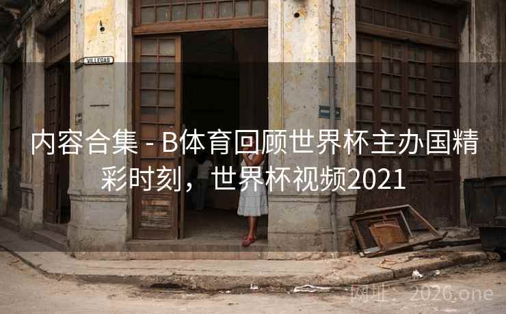 内容合集 - B体育回顾世界杯主办国精彩时刻，世界杯视频2021