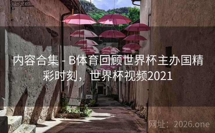 内容合集 - B体育回顾世界杯主办国精彩时刻，世界杯视频2021