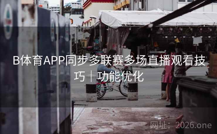 B体育APP同步多联赛多场直播观看技巧｜功能优化