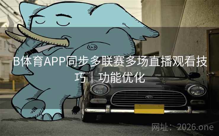 B体育APP同步多联赛多场直播观看技巧｜功能优化