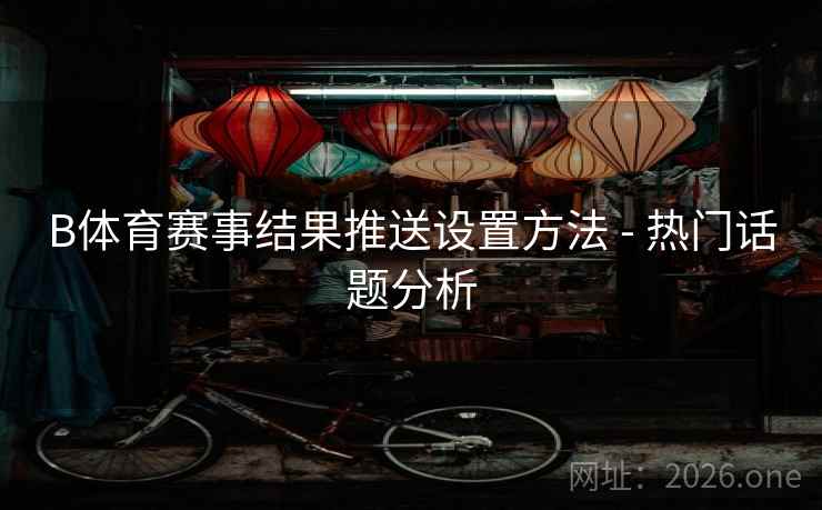 B体育赛事结果推送设置方法 - 热门话题分析