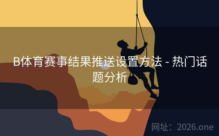 B体育赛事结果推送设置方法 - 热门话题分析