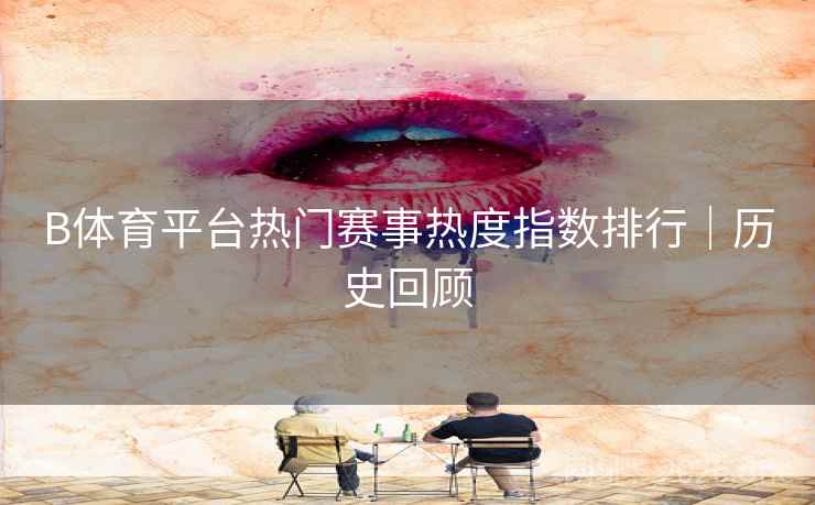 B体育平台热门赛事热度指数排行｜历史回顾