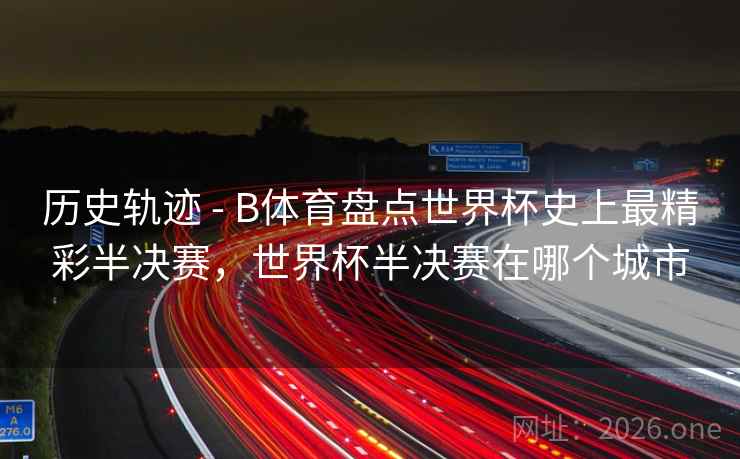 历史轨迹 - B体育盘点世界杯史上最精彩半决赛，世界杯半决赛在哪个城市